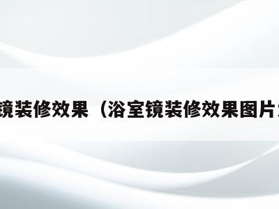浴室镜装修效果(浴室镜装修效果图片大全)