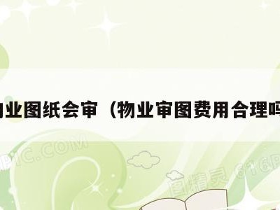 物业图纸会审(物业审图费用合理吗)