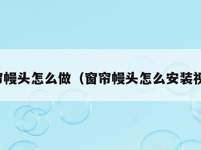 窗帘幔头怎么做(窗帘幔头怎么安装视频)