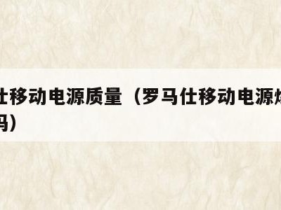 罗马仕移动电源质量（罗马仕移动电源爆炸是真的吗）