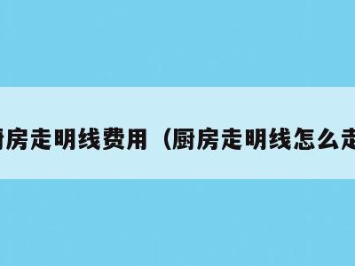 厨房走明线费用（厨房走明线怎么走）