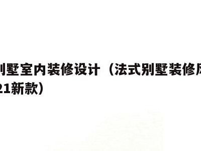 法式别墅室内装修设计(法式别墅装修风格大全2021新款)