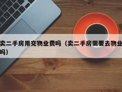 卖二手房用交物业费吗(卖二手房需要去物业吗)