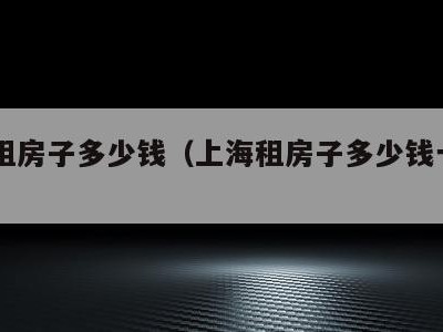 上海租房子多少钱(上海租房子多少钱一个月单间)