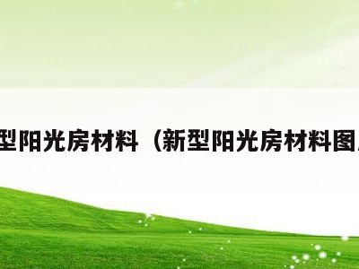 新型阳光房材料(新型阳光房材料图片)