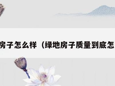 绿地房子怎么样(绿地房子质量到底怎么样)