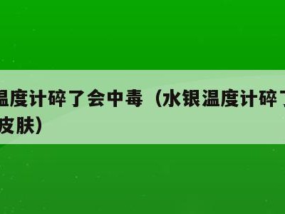 水银温度计碎了会中毒（水银温度计碎了会中毒吗 皮肤）