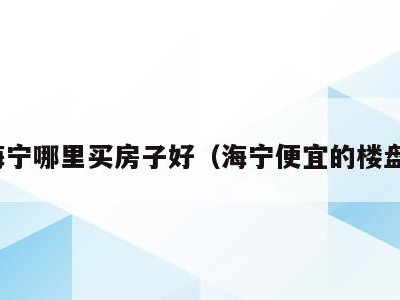海宁哪里买房子好（海宁便宜的楼盘）