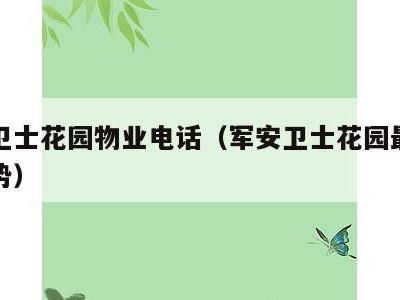 军安卫士花园物业电话(军安卫士花园最近房价走势)
