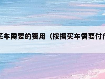按揭买车需要的费用(按揭买车需要付什么费用)