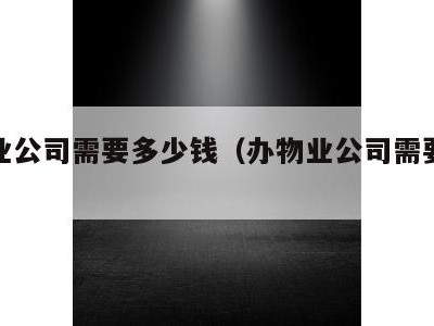 办物业公司需要多少钱（办物业公司需要资质吗）