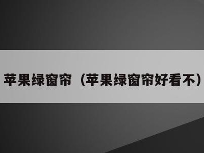 苹果绿窗帘（苹果绿窗帘好看不）
