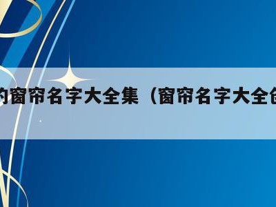 时尚的窗帘名字大全集（窗帘名字大全创意好记）
