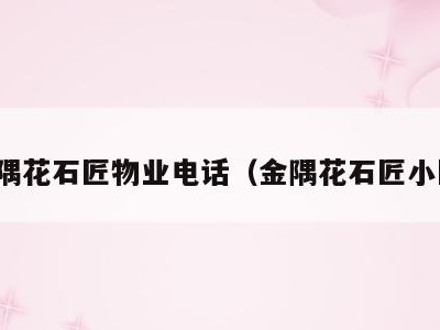 金隅花石匠物业电话(金隅花石匠小区)