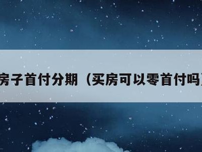 房子首付分期(买房可以零首付吗)