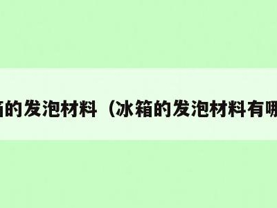冰箱的发泡材料(冰箱的发泡材料有哪些)