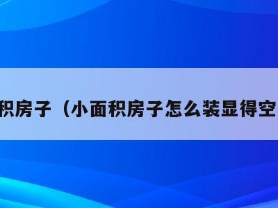 小面积房子（小面积房子怎么装显得空间大）