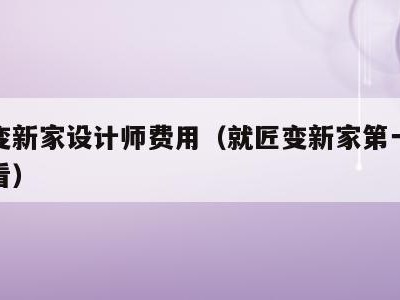 就匠变新家设计师费用(就匠变新家第一季在线观看)