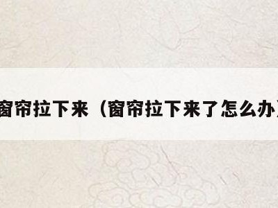 窗帘拉下来（窗帘拉下来了怎么办）