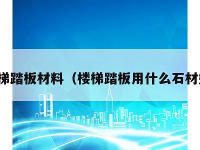 楼梯踏板材料（楼梯踏板用什么石材好）