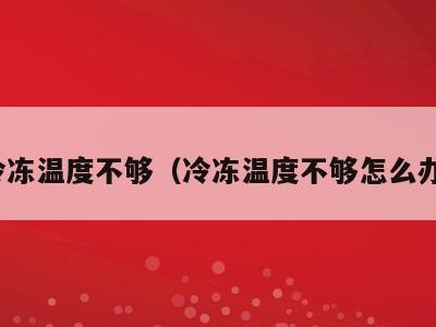 冷冻温度不够(冷冻温度不够怎么办)