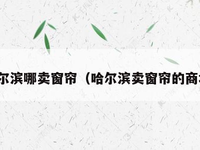 哈尔滨哪卖窗帘(哈尔滨卖窗帘的商场)
