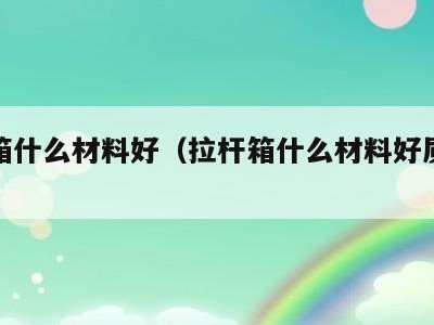 拉杆箱什么材料好（拉杆箱什么材料好质量好）