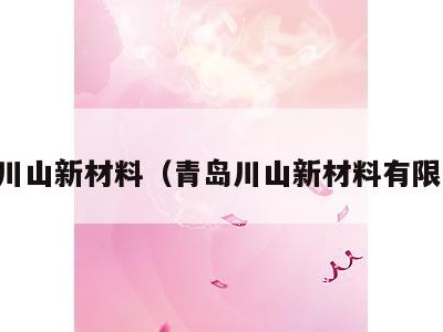 青岛川山新材料(青岛川山新材料有限公司)