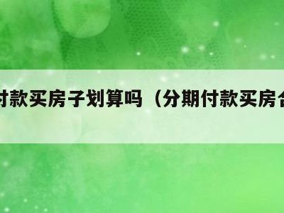 分期付款买房子划算吗(分期付款买房合适吗)