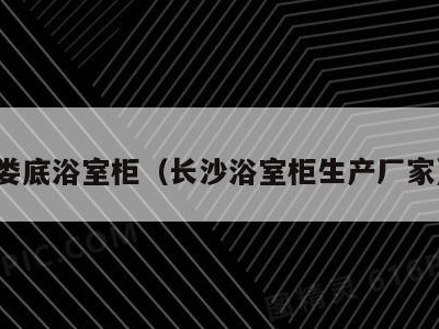 娄底浴室柜（长沙浴室柜生产厂家）