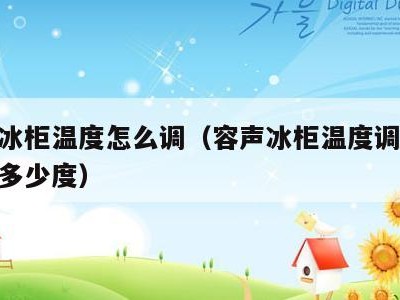容声冰柜温度怎么调(容声冰柜温度调节07代表多少度)