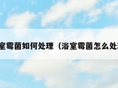 浴室霉菌如何处理（浴室霉菌怎么处理）
