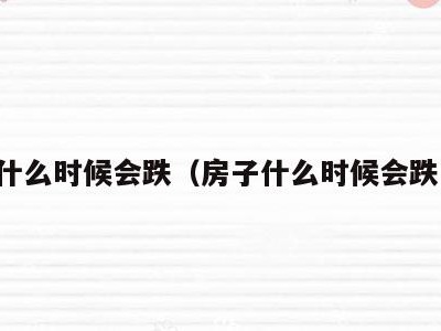 房子什么时候会跌(房子什么时候会跌下来)
