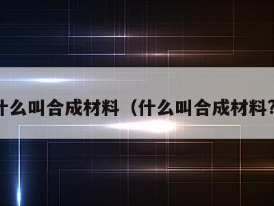 什么叫合成材料(什么叫合成材料?)