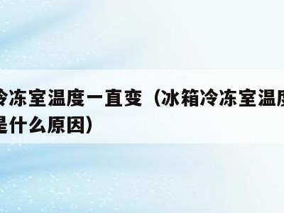 冰箱冷冻室温度一直变(冰箱冷冻室温度突然升高是什么原因)