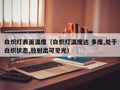 白炽灯表面温度(白炽灯温度达 多度,处于白炽状态,放射出可见光)