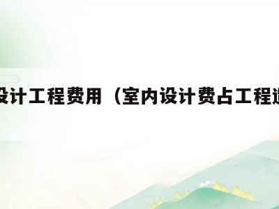室内设计工程费用(室内设计费占工程造价比例)