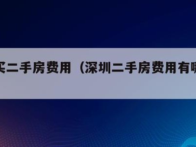 深圳买二手房费用（深圳二手房费用有哪些费用）
