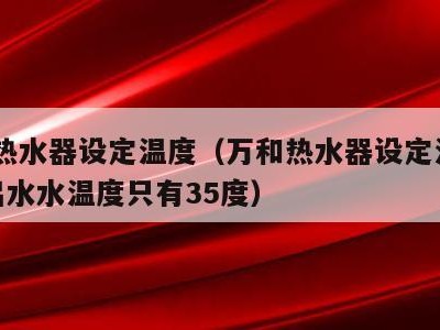 万和热水器设定温度（万和热水器设定温度42度出水水温度只有35度）