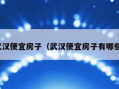 武汉便宜房子(武汉便宜房子有哪些)