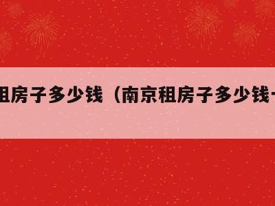 南京租房子多少钱(南京租房子多少钱一个月一居)