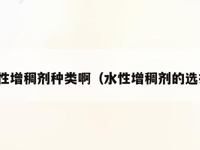 水性增稠剂种类啊(水性增稠剂的选择)