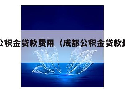 成都公积金贷款费用（成都公积金贷款最新算法）
