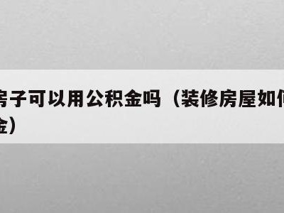 装修房子可以用公积金吗（装修房屋如何提取公积金）