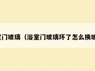 浴室门玻璃（浴室门玻璃坏了怎么换玻璃）