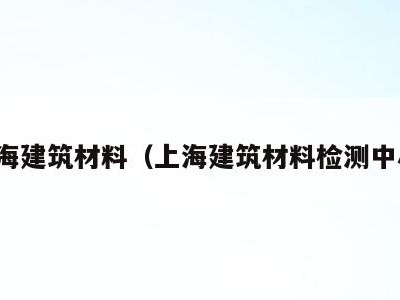 上海建筑材料(上海建筑材料检测中心)