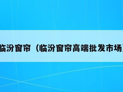 临汾窗帘（临汾窗帘高端批发市场）