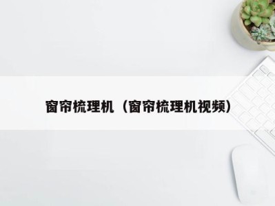 窗帘梳理机(窗帘梳理机视频)