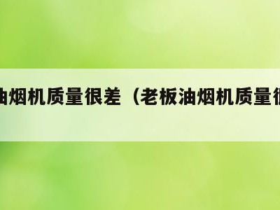 老板油烟机质量很差(老板油烟机质量很差怎么办)