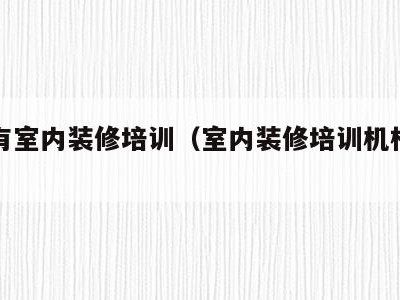 哪里有室内装修培训(室内装修培训机构推荐)